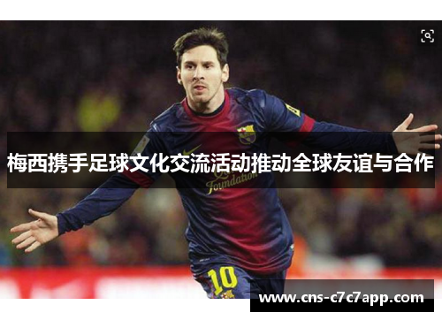 梅西携手足球文化交流活动推动全球友谊与合作