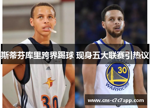 斯蒂芬库里跨界踢球 现身五大联赛引热议 斯蒂芬库里跨界踢球 现身五大联赛引热议