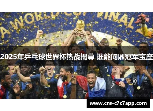 2025年乒乓球世界杯热战揭幕 谁能问鼎冠军宝座 2025年乒乓球世界杯热战揭幕 谁能问鼎冠军宝座