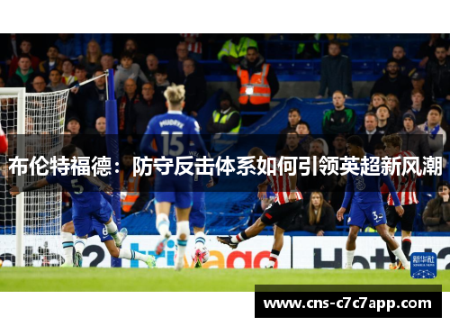 布伦特福德:防守反击体系如何引领英超新风潮 布伦特福德:防守反击体系如何引领英超新风潮