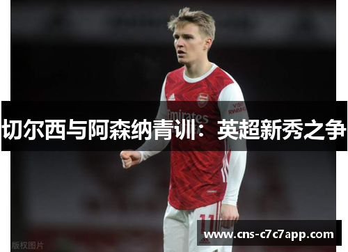 切尔西与阿森纳青训:英超新秀之争 切尔西与阿森纳青训:英超新秀之争