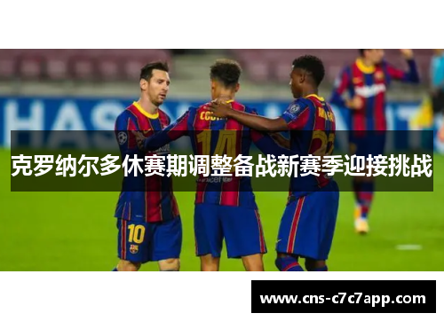 克罗纳尔多休赛期调整备战新赛季迎接挑战 克罗纳尔多休赛期调整备战新赛季迎接挑战