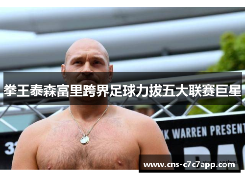 拳王泰森富里跨界足球力拔五大联赛巨星