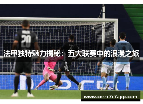 法甲独特魅力揭秘:五大联赛中的浪漫之旅 法甲独特魅力揭秘:五大联赛中的浪漫之旅