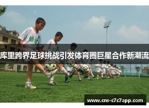 库里跨界足球挑战引发体育圈巨星合作新潮流